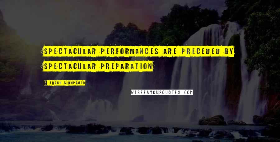 Frank Giampaolo Quotes: Spectacular performances are preceded by spectacular preparation