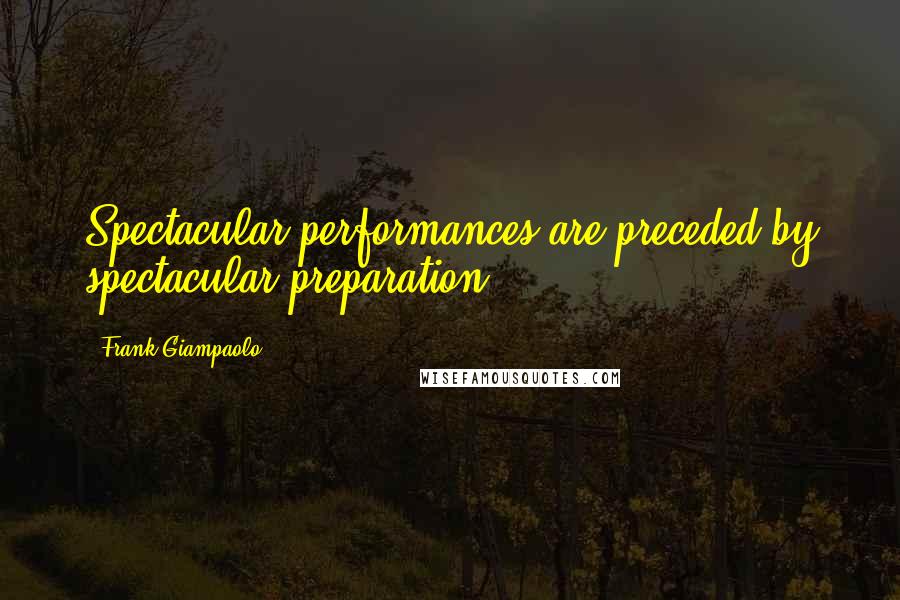 Frank Giampaolo Quotes: Spectacular performances are preceded by spectacular preparation