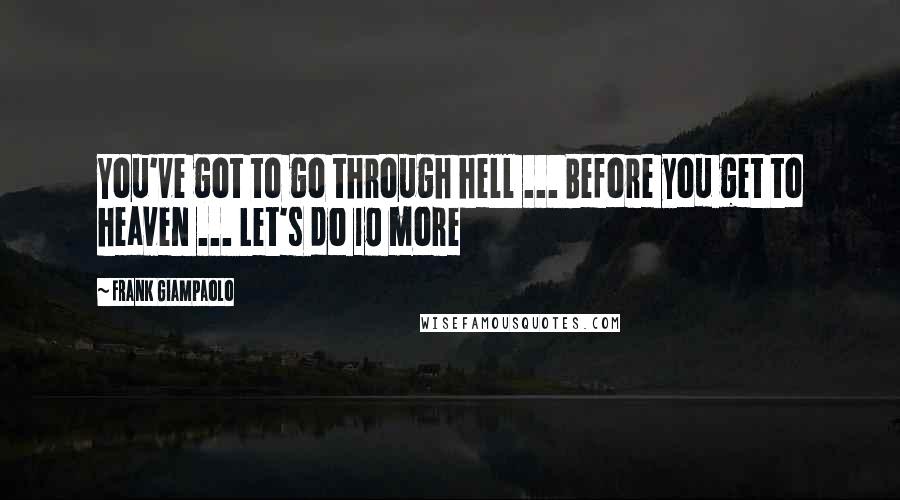 Frank Giampaolo Quotes: You've got to go through hell ... Before you get to heaven ... Let's do 10 more