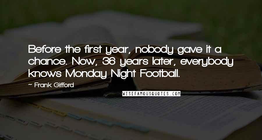 Frank Gifford Quotes: Before the first year, nobody gave it a chance. Now, 36 years later, everybody knows Monday Night Football.