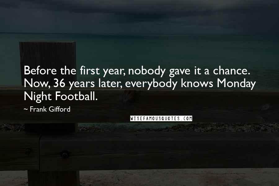 Frank Gifford Quotes: Before the first year, nobody gave it a chance. Now, 36 years later, everybody knows Monday Night Football.