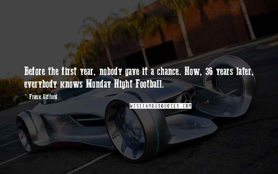 Frank Gifford Quotes: Before the first year, nobody gave it a chance. Now, 36 years later, everybody knows Monday Night Football.