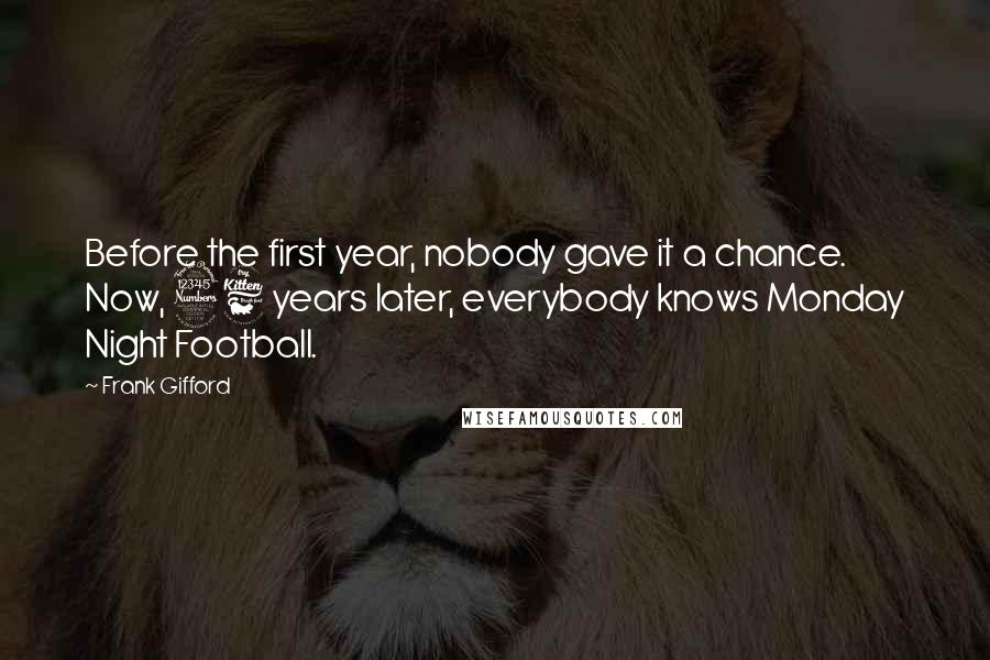 Frank Gifford Quotes: Before the first year, nobody gave it a chance. Now, 36 years later, everybody knows Monday Night Football.