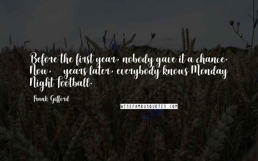 Frank Gifford Quotes: Before the first year, nobody gave it a chance. Now, 36 years later, everybody knows Monday Night Football.