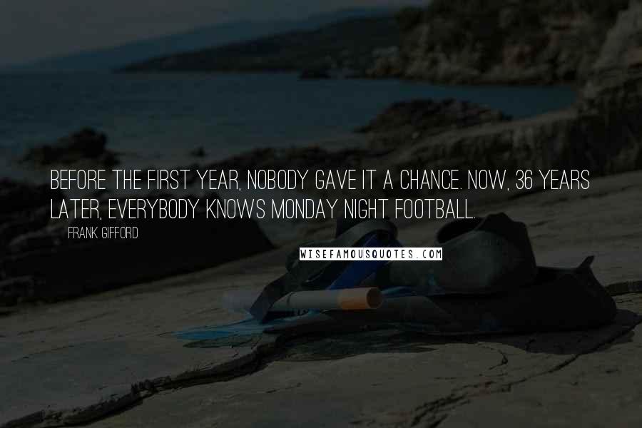 Frank Gifford Quotes: Before the first year, nobody gave it a chance. Now, 36 years later, everybody knows Monday Night Football.