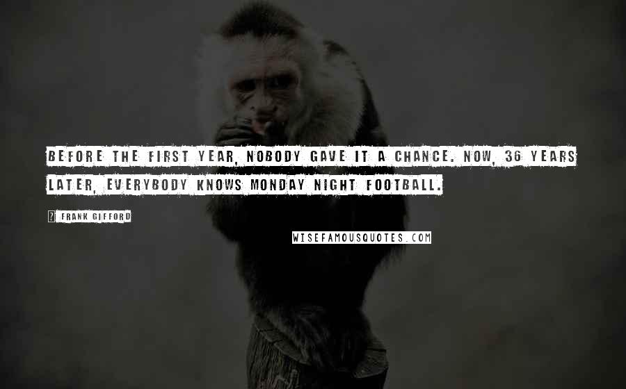 Frank Gifford Quotes: Before the first year, nobody gave it a chance. Now, 36 years later, everybody knows Monday Night Football.