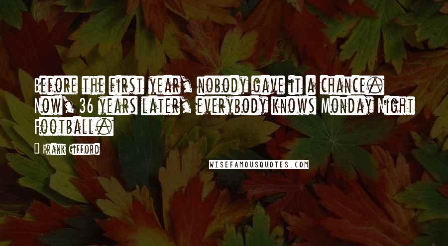 Frank Gifford Quotes: Before the first year, nobody gave it a chance. Now, 36 years later, everybody knows Monday Night Football.