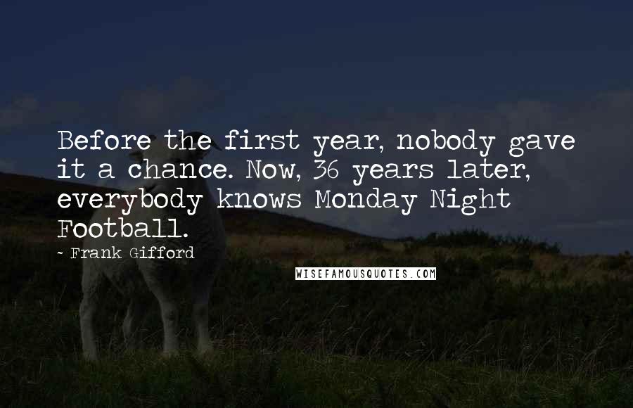 Frank Gifford Quotes: Before the first year, nobody gave it a chance. Now, 36 years later, everybody knows Monday Night Football.