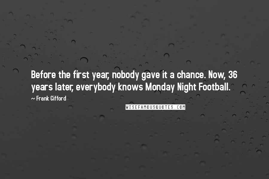 Frank Gifford Quotes: Before the first year, nobody gave it a chance. Now, 36 years later, everybody knows Monday Night Football.