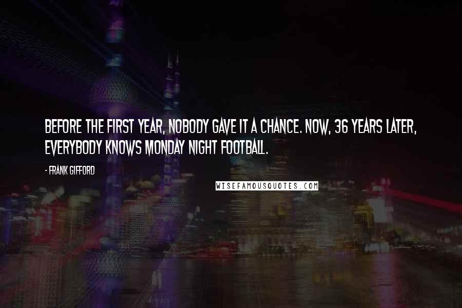 Frank Gifford Quotes: Before the first year, nobody gave it a chance. Now, 36 years later, everybody knows Monday Night Football.