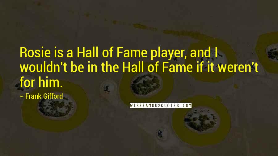 Frank Gifford Quotes: Rosie is a Hall of Fame player, and I wouldn't be in the Hall of Fame if it weren't for him.