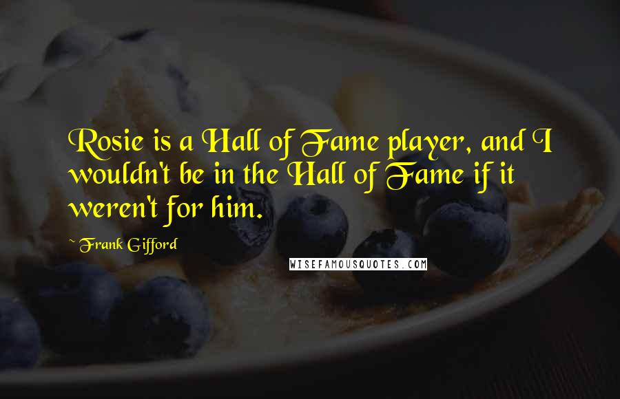 Frank Gifford Quotes: Rosie is a Hall of Fame player, and I wouldn't be in the Hall of Fame if it weren't for him.