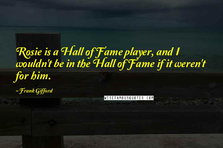 Frank Gifford Quotes: Rosie is a Hall of Fame player, and I wouldn't be in the Hall of Fame if it weren't for him.