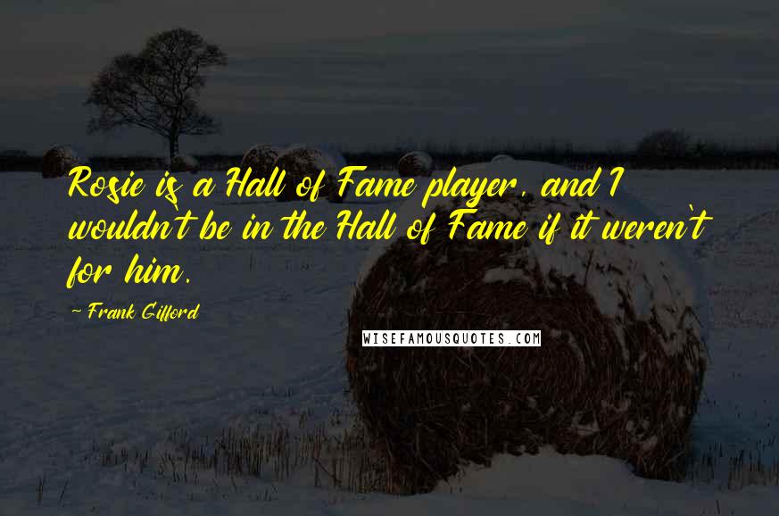 Frank Gifford Quotes: Rosie is a Hall of Fame player, and I wouldn't be in the Hall of Fame if it weren't for him.