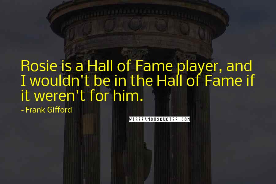 Frank Gifford Quotes: Rosie is a Hall of Fame player, and I wouldn't be in the Hall of Fame if it weren't for him.
