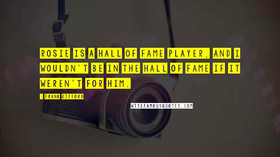 Frank Gifford Quotes: Rosie is a Hall of Fame player, and I wouldn't be in the Hall of Fame if it weren't for him.