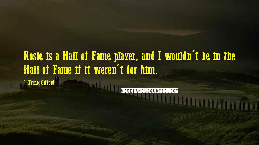 Frank Gifford Quotes: Rosie is a Hall of Fame player, and I wouldn't be in the Hall of Fame if it weren't for him.