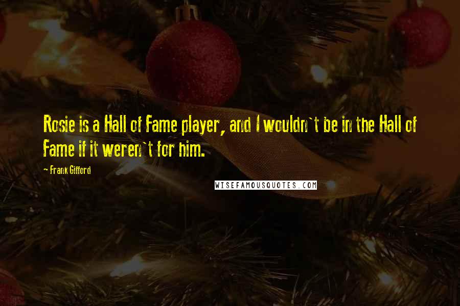 Frank Gifford Quotes: Rosie is a Hall of Fame player, and I wouldn't be in the Hall of Fame if it weren't for him.