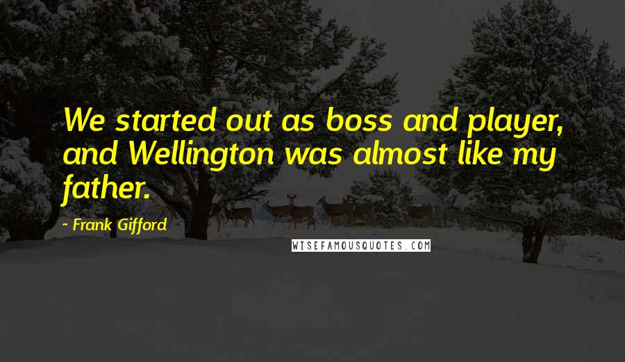 Frank Gifford Quotes: We started out as boss and player, and Wellington was almost like my father.