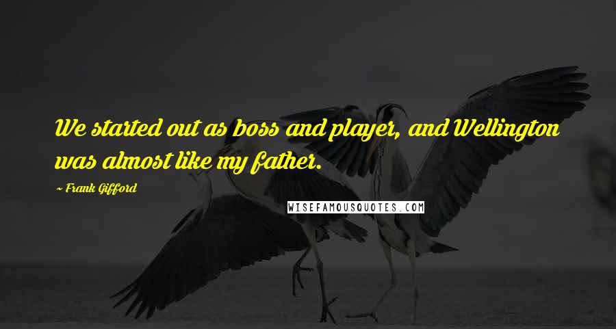 Frank Gifford Quotes: We started out as boss and player, and Wellington was almost like my father.