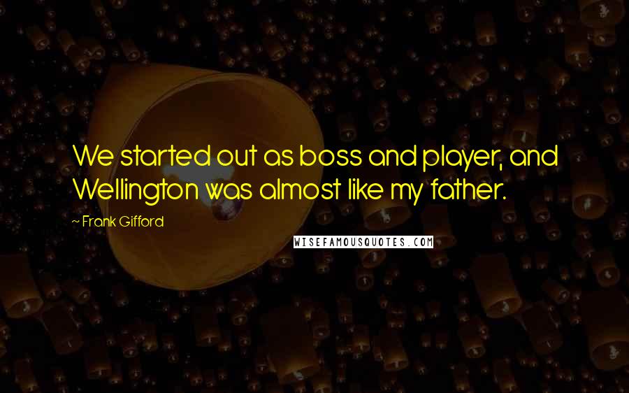 Frank Gifford Quotes: We started out as boss and player, and Wellington was almost like my father.