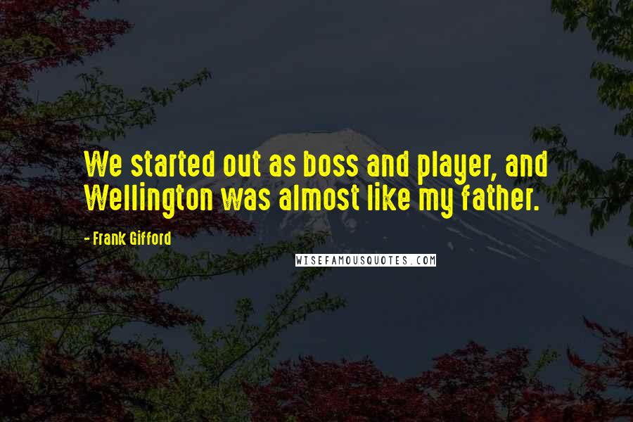 Frank Gifford Quotes: We started out as boss and player, and Wellington was almost like my father.