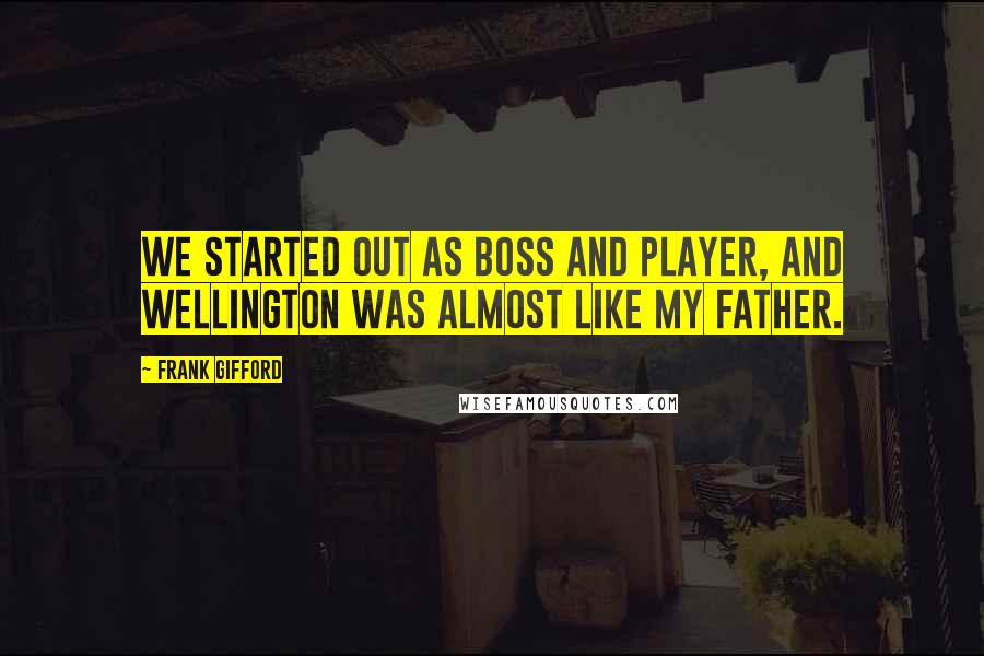 Frank Gifford Quotes: We started out as boss and player, and Wellington was almost like my father.