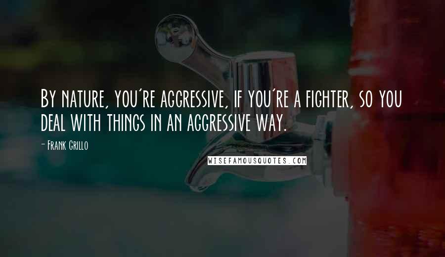 Frank Grillo Quotes: By nature, you're aggressive, if you're a fighter, so you deal with things in an aggressive way.