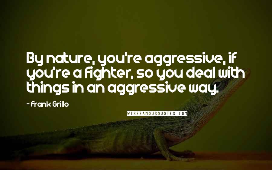 Frank Grillo Quotes: By nature, you're aggressive, if you're a fighter, so you deal with things in an aggressive way.