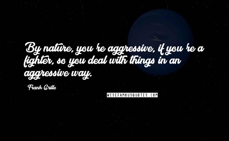 Frank Grillo Quotes: By nature, you're aggressive, if you're a fighter, so you deal with things in an aggressive way.