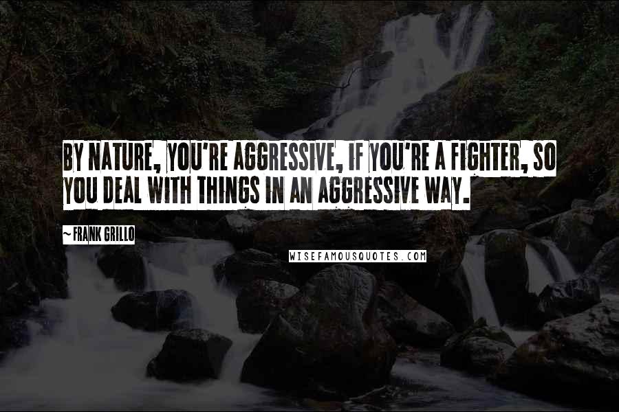 Frank Grillo Quotes: By nature, you're aggressive, if you're a fighter, so you deal with things in an aggressive way.
