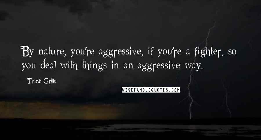 Frank Grillo Quotes: By nature, you're aggressive, if you're a fighter, so you deal with things in an aggressive way.