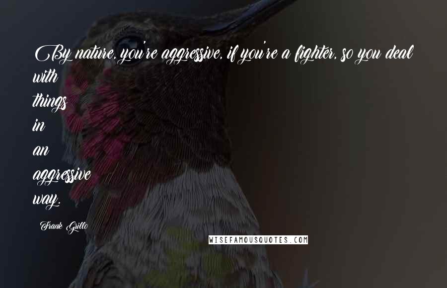 Frank Grillo Quotes: By nature, you're aggressive, if you're a fighter, so you deal with things in an aggressive way.