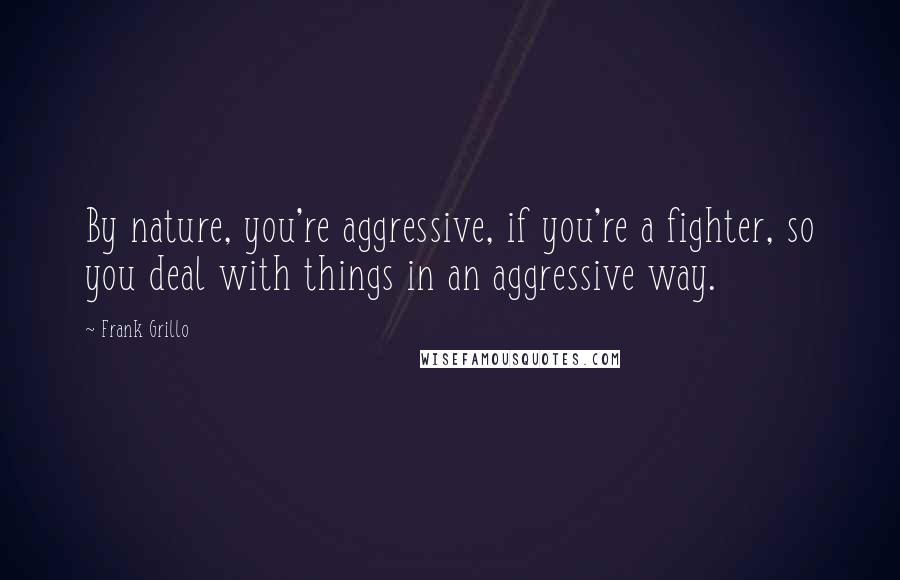 Frank Grillo Quotes: By nature, you're aggressive, if you're a fighter, so you deal with things in an aggressive way.