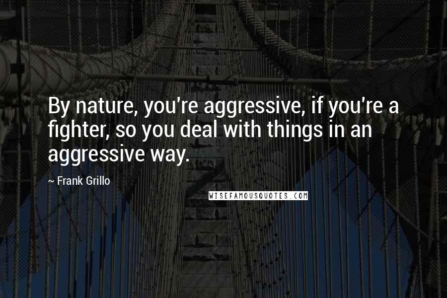 Frank Grillo Quotes: By nature, you're aggressive, if you're a fighter, so you deal with things in an aggressive way.