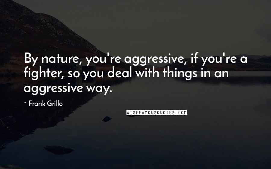 Frank Grillo Quotes: By nature, you're aggressive, if you're a fighter, so you deal with things in an aggressive way.