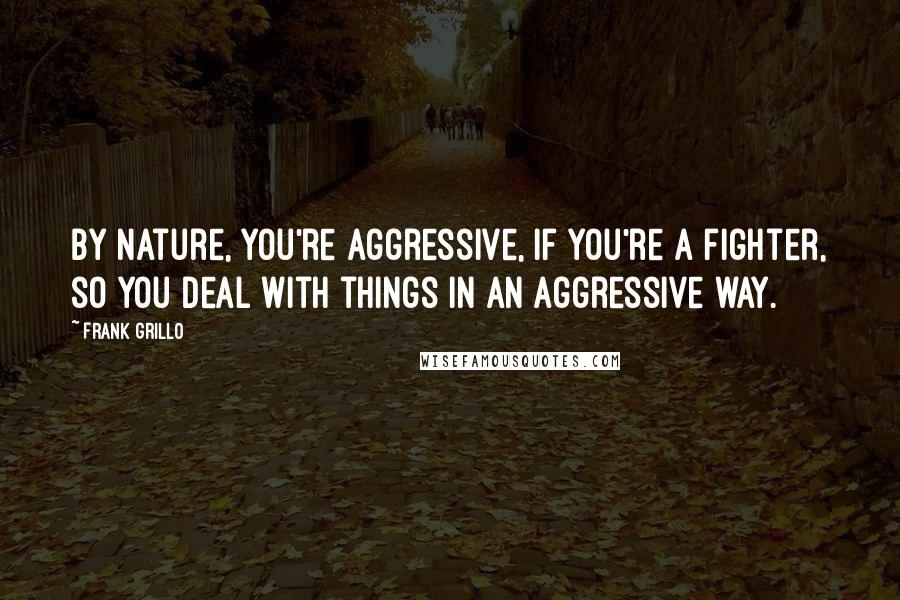 Frank Grillo Quotes: By nature, you're aggressive, if you're a fighter, so you deal with things in an aggressive way.