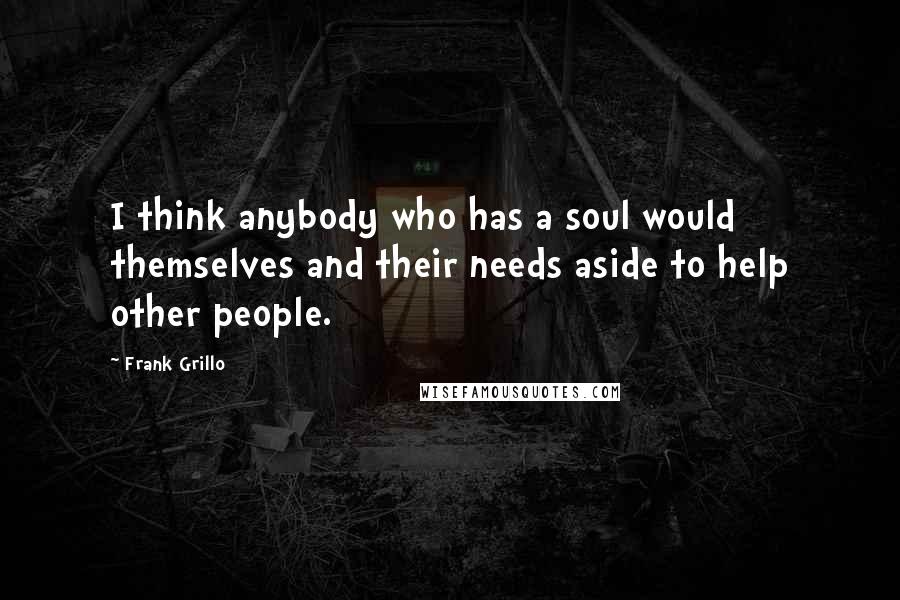 Frank Grillo Quotes: I think anybody who has a soul would themselves and their needs aside to help other people.