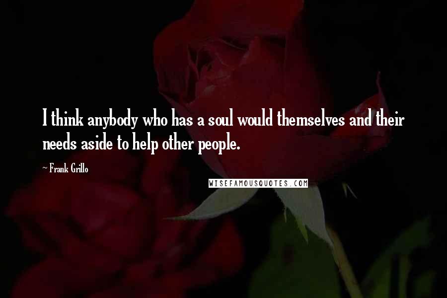 Frank Grillo Quotes: I think anybody who has a soul would themselves and their needs aside to help other people.