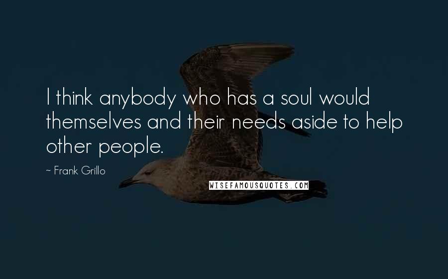 Frank Grillo Quotes: I think anybody who has a soul would themselves and their needs aside to help other people.