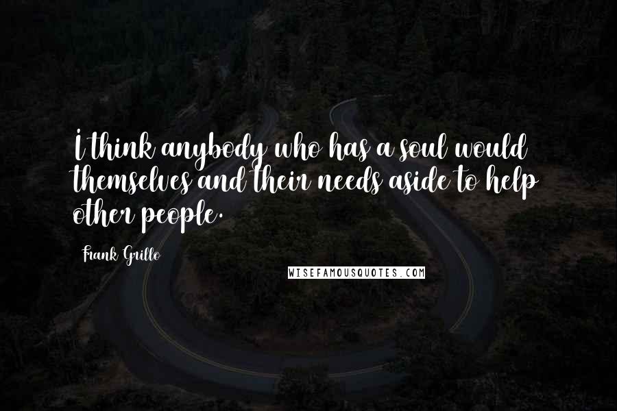 Frank Grillo Quotes: I think anybody who has a soul would themselves and their needs aside to help other people.