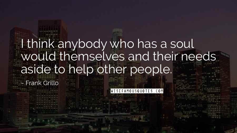 Frank Grillo Quotes: I think anybody who has a soul would themselves and their needs aside to help other people.