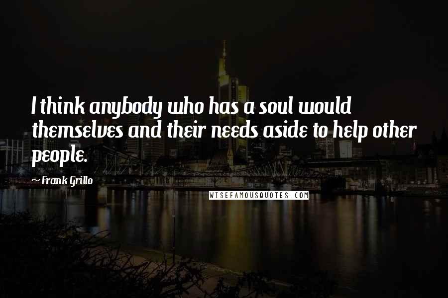 Frank Grillo Quotes: I think anybody who has a soul would themselves and their needs aside to help other people.