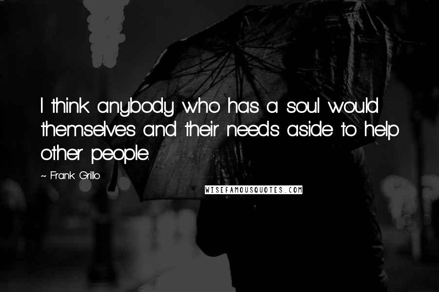 Frank Grillo Quotes: I think anybody who has a soul would themselves and their needs aside to help other people.
