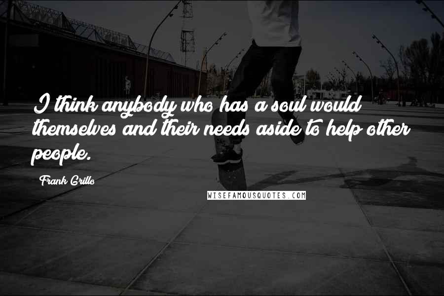 Frank Grillo Quotes: I think anybody who has a soul would themselves and their needs aside to help other people.