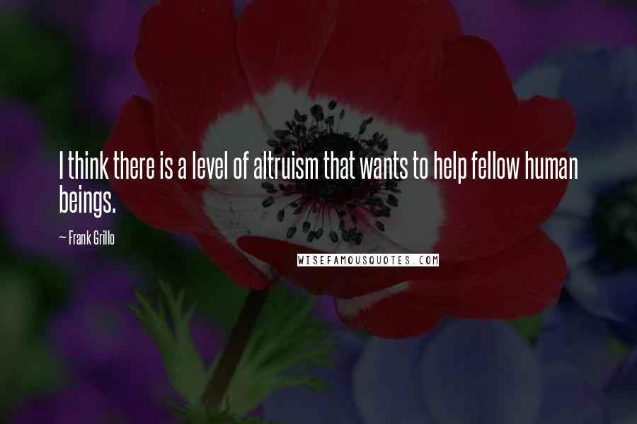 Frank Grillo Quotes: I think there is a level of altruism that wants to help fellow human beings.