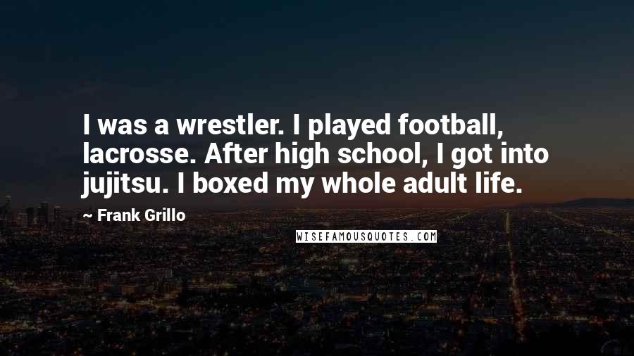 Frank Grillo Quotes: I was a wrestler. I played football, lacrosse. After high school, I got into jujitsu. I boxed my whole adult life.