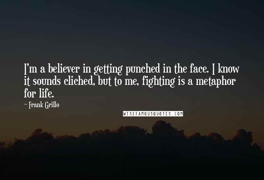 Frank Grillo Quotes: I'm a believer in getting punched in the face. I know it sounds cliched, but to me, fighting is a metaphor for life.