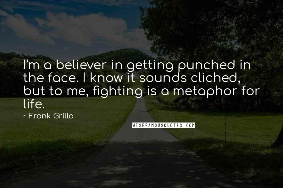 Frank Grillo Quotes: I'm a believer in getting punched in the face. I know it sounds cliched, but to me, fighting is a metaphor for life.
