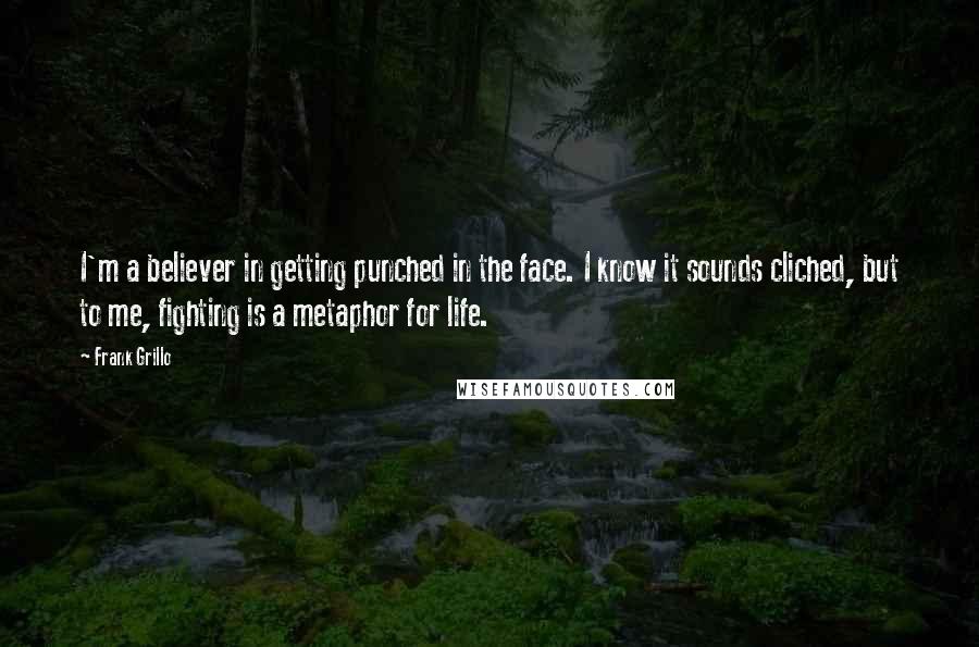 Frank Grillo Quotes: I'm a believer in getting punched in the face. I know it sounds cliched, but to me, fighting is a metaphor for life.